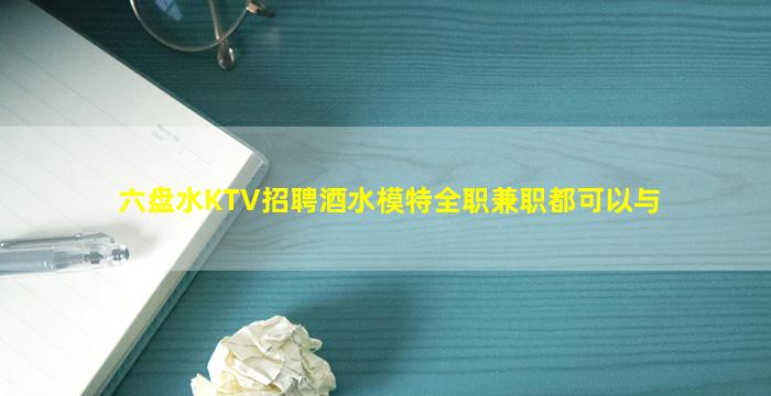 六盘水KTV招聘酒水模特全职兼职都可以与