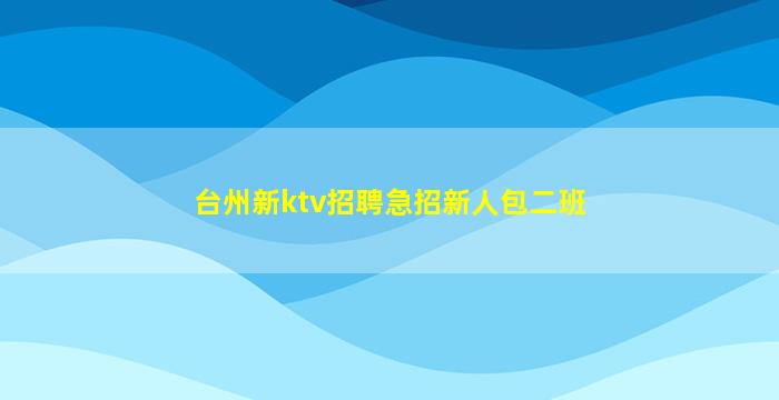 台州新ktv招聘急招新人包二班
